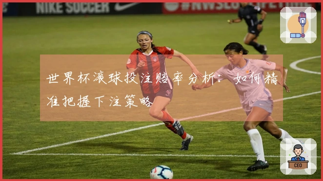 世界杯滚球投注赔率分析：如何精准把握下注策略