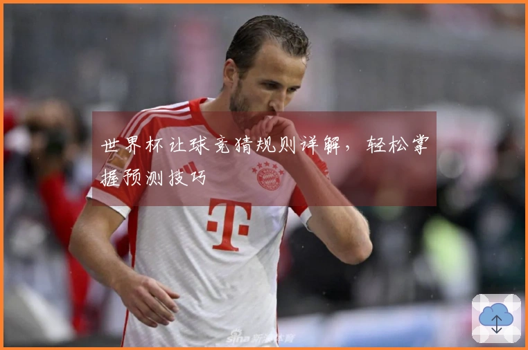 世界杯让球竞猜规则详解，轻松掌握预测技巧