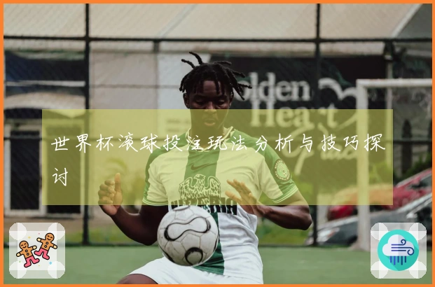 世界杯滚球投注玩法分析与技巧探讨