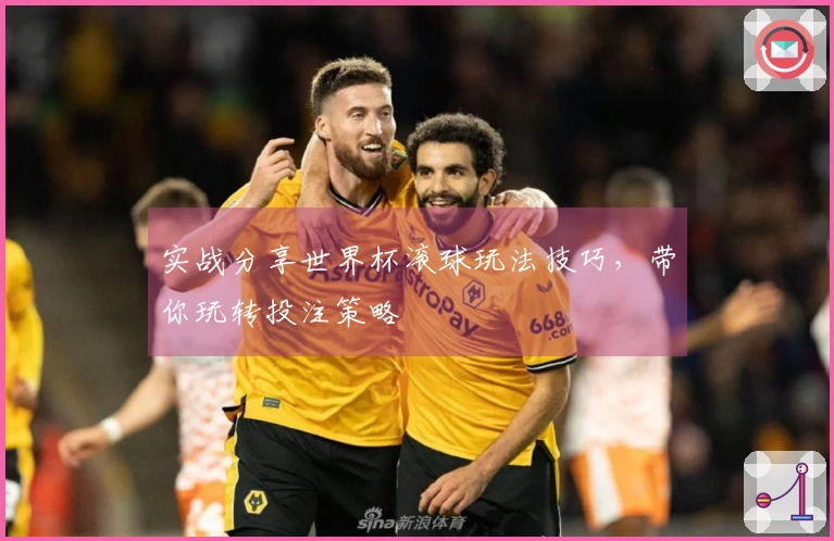 实战分享世界杯滚球玩法技巧，带你玩转投注策略