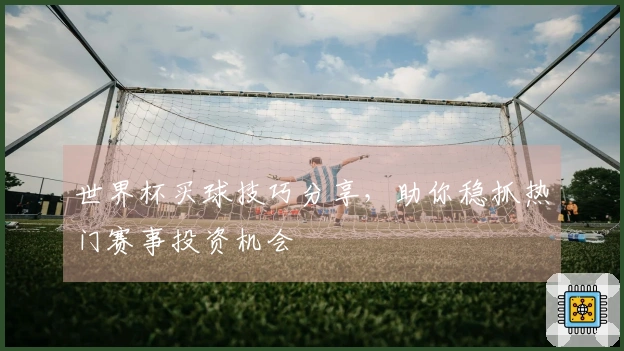 世界杯买球技巧分享，助你稳抓热门赛事投资机会