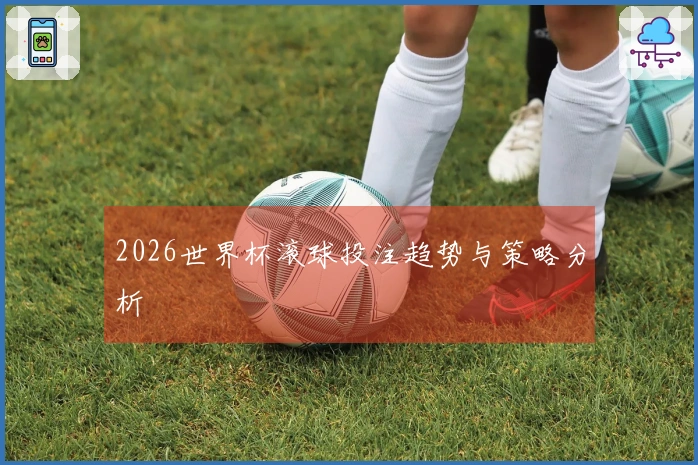 2026世界杯滚球投注趋势与策略分析
