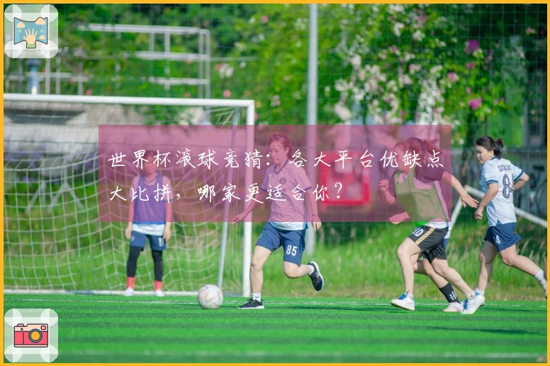 世界杯滚球竞猜：各大平台优缺点大比拼，哪家更适合你？