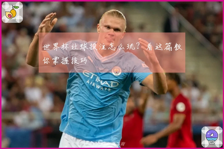 世界杯让球投注怎么玩？看这篇教你掌握技巧