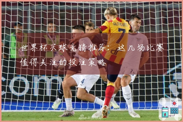 世界杯买球竞猜推荐：这几场比赛值得关注的投注策略