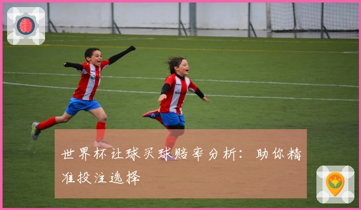 世界杯让球买球赔率分析：助你精准投注选择