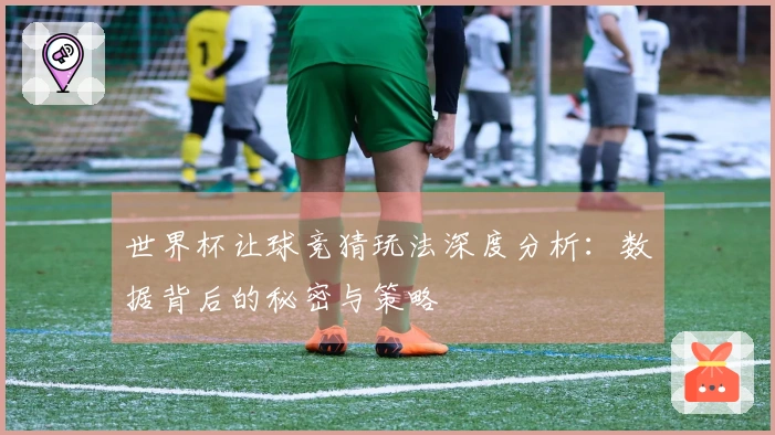世界杯让球竞猜玩法深度分析：数据背后的秘密与策略