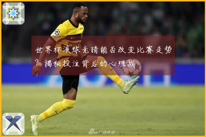 世界杯滚球竞猜能否改变比赛走势？揭秘投注背后的心理战