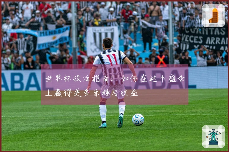 世界杯投注指南：如何在这个盛会上赢得更多乐趣与收益