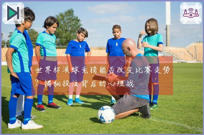 世界杯滚球竞猜能否改变比赛走势？揭秘投注背后的心理战