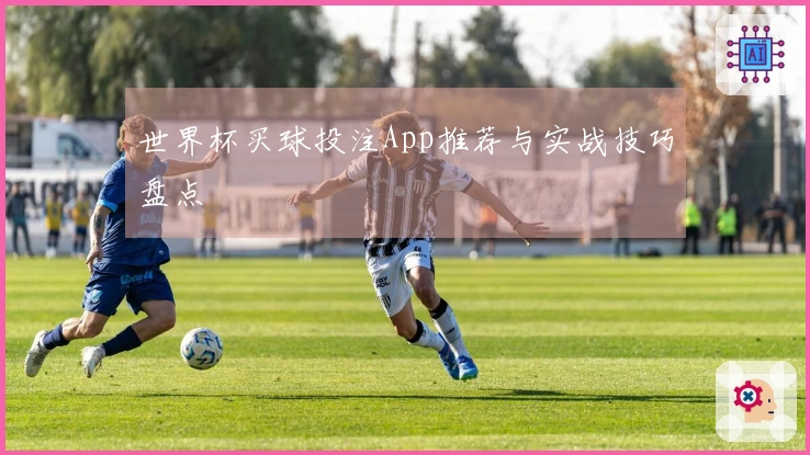 世界杯买球投注App推荐与实战技巧盘点