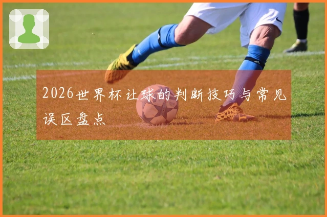 2026世界杯让球的判断技巧与常见误区盘点