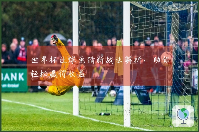 世界杯让球竞猜新战法解析，助你轻松赢得收益