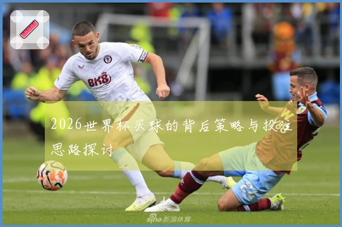 2026世界杯买球的背后策略与投注思路探讨