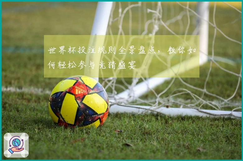 世界杯投注规则全景盘点，教你如何轻松参与竞猜盛宴