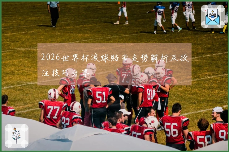 2026世界杯滚球赔率走势解析及投注技巧分享