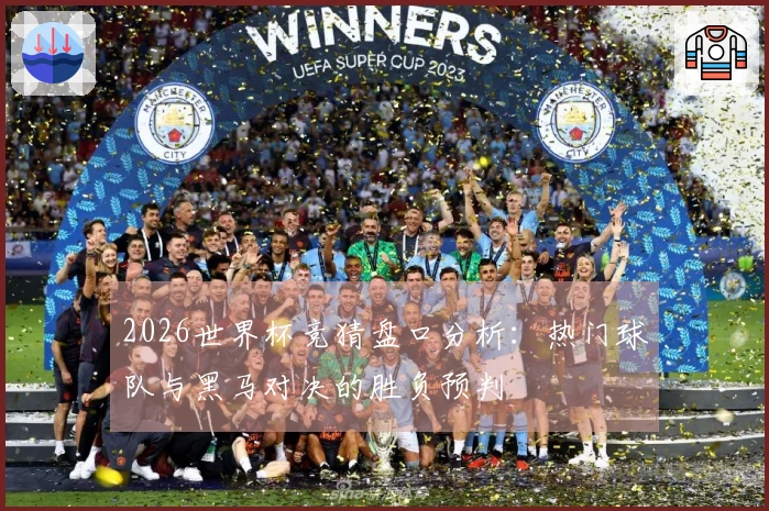 2026世界杯竞猜盘口分析：热门球队与黑马对决的胜负预判