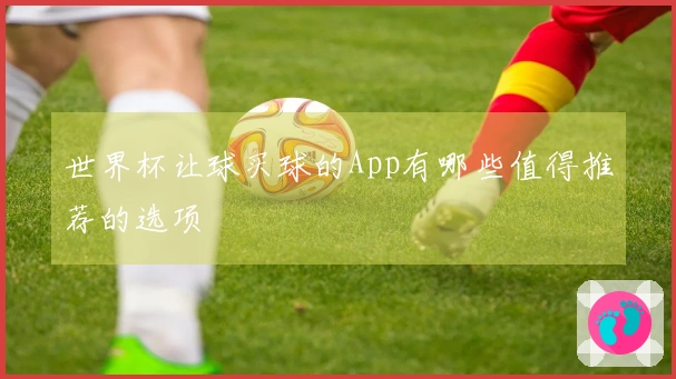 世界杯让球买球的App有哪些值得推荐的选项