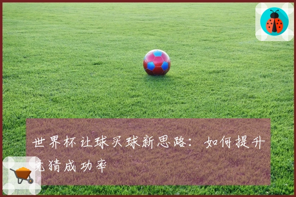 世界杯让球买球新思路：如何提升竞猜成功率