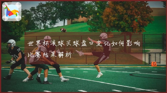 世界杯滚球买球盘口变化如何影响比赛结果解析