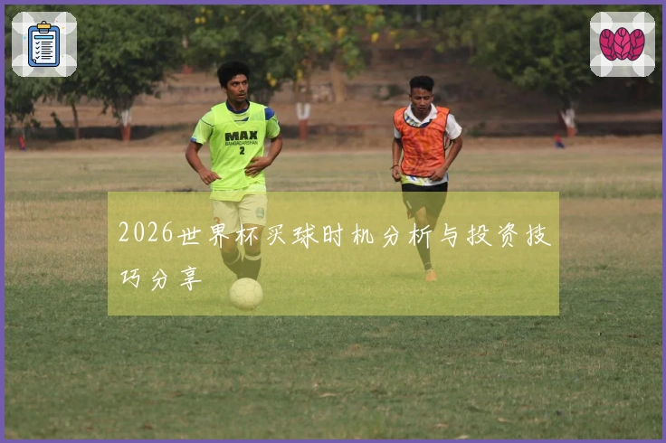 2026世界杯买球时机分析与投资技巧分享