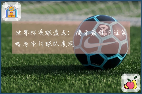 世界杯滚球盘点：揭示最佳下注策略与冷门球队表现