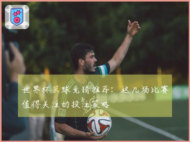世界杯买球竞猜推荐：这几场比赛值得关注的投注策略
