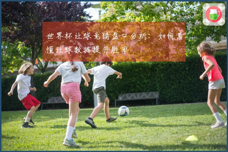 世界杯让球竞猜盘口分析：如何看懂让球数据提升胜率
