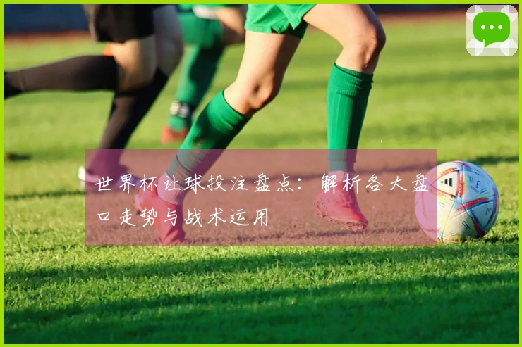 世界杯让球投注盘点：解析各大盘口走势与战术运用