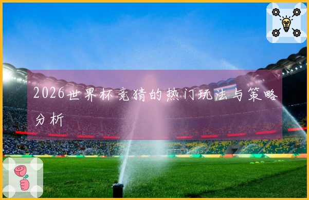 2026世界杯竞猜的热门玩法与策略分析
