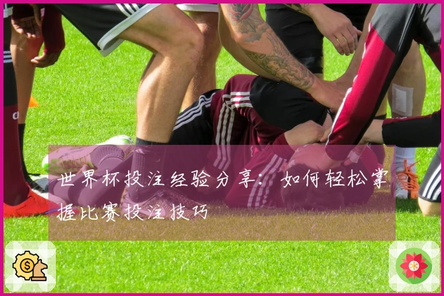 世界杯投注经验分享：如何轻松掌握比赛投注技巧