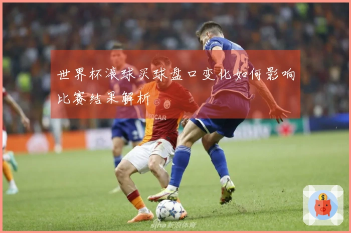 世界杯滚球买球盘口变化如何影响比赛结果解析