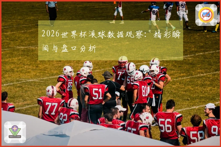 2026世界杯滚球数据观察：精彩瞬间与盘口分析