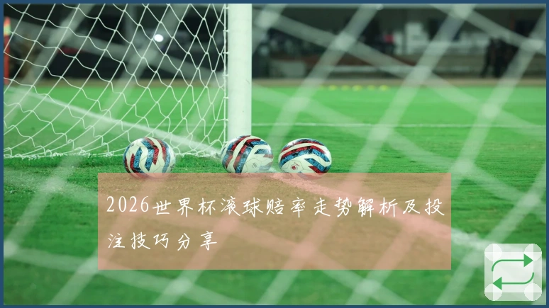 2026世界杯滚球赔率走势解析及投注技巧分享