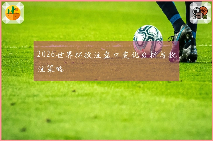 2026世界杯投注盘口变化分析与投注策略