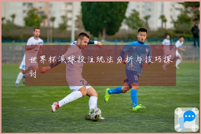 世界杯滚球投注玩法分析与技巧探讨