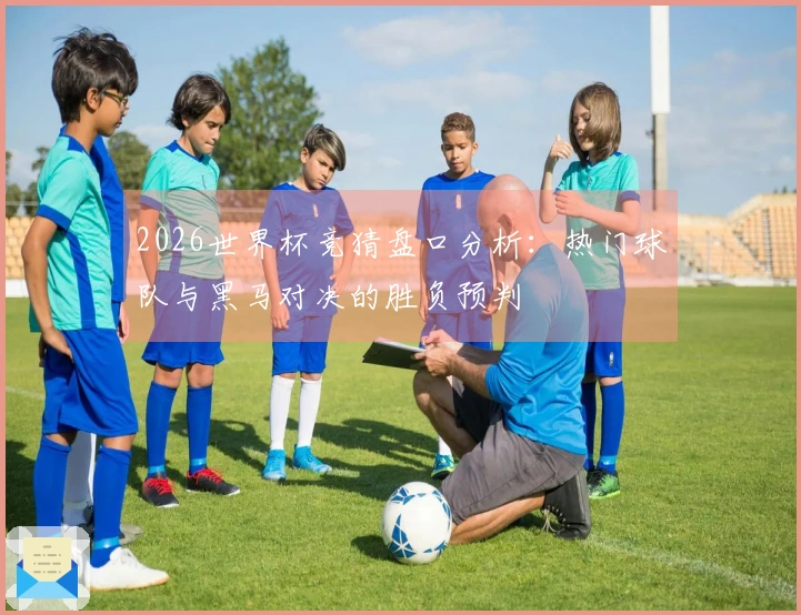 2026世界杯竞猜盘口分析：热门球队与黑马对决的胜负预判