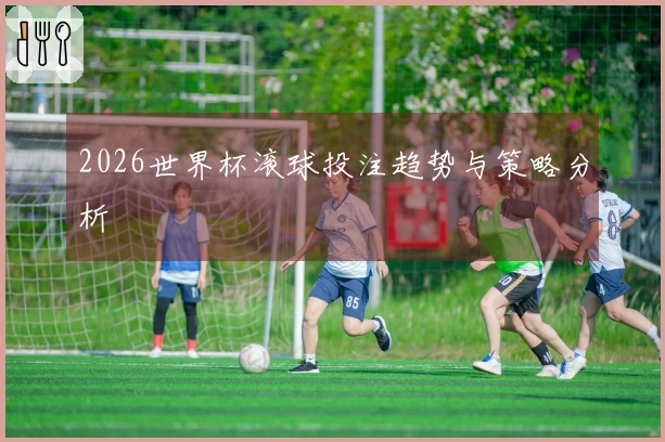 2026世界杯滚球投注趋势与策略分析
