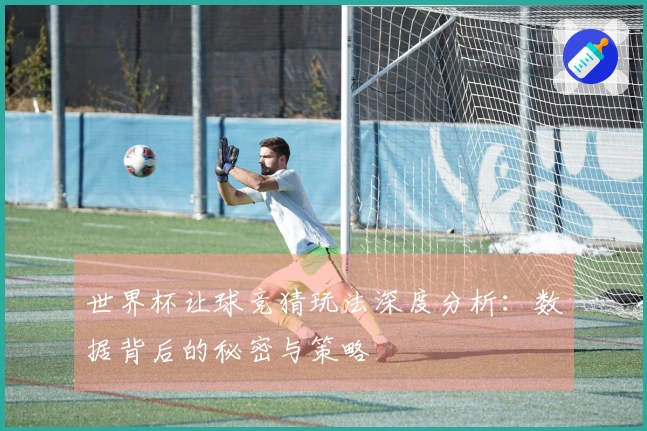 世界杯让球竞猜玩法深度分析：数据背后的秘密与策略