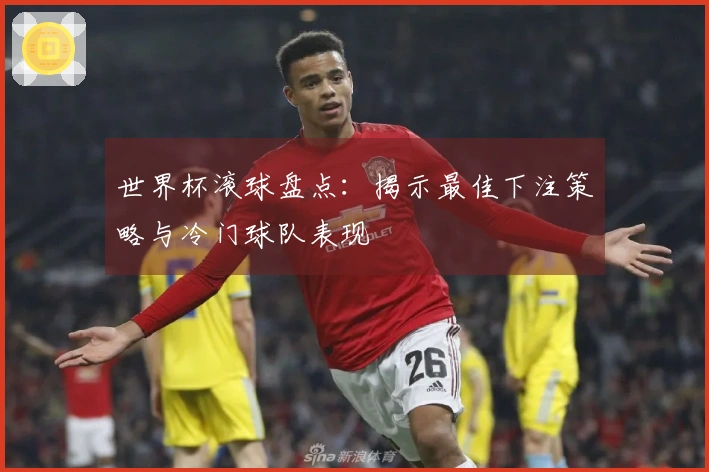 世界杯滚球盘点：揭示最佳下注策略与冷门球队表现