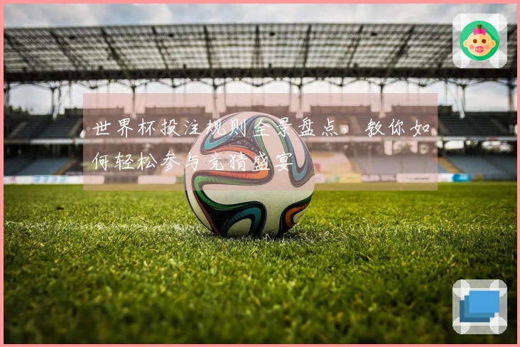 世界杯投注规则全景盘点，教你如何轻松参与竞猜盛宴