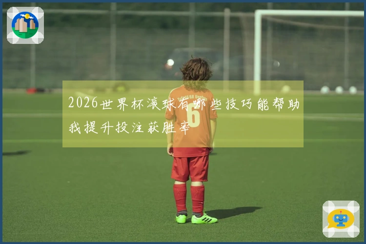 2026世界杯滚球有哪些技巧能帮助我提升投注获胜率