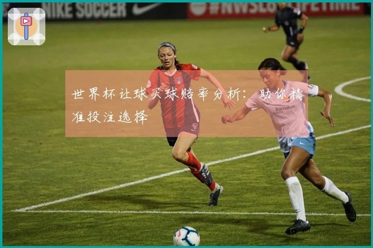 世界杯让球买球赔率分析：助你精准投注选择