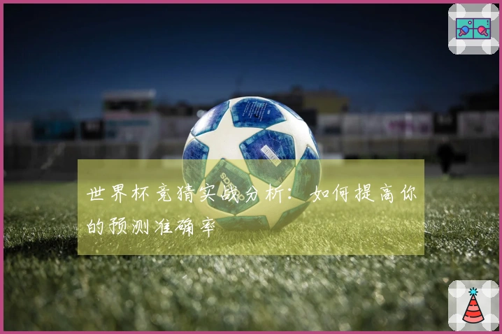 世界杯竞猜实战分析：如何提高你的预测准确率