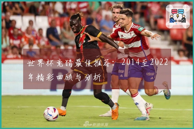 世界杯竞猜最佳推荐：2014至2022年精彩回顾与分析