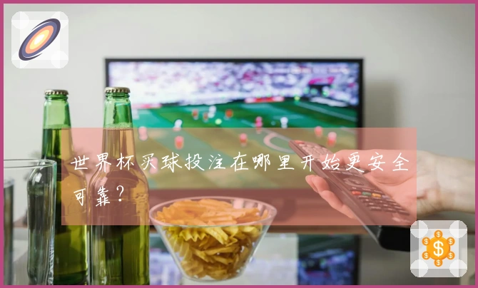 世界杯买球投注在哪里开始更安全可靠？