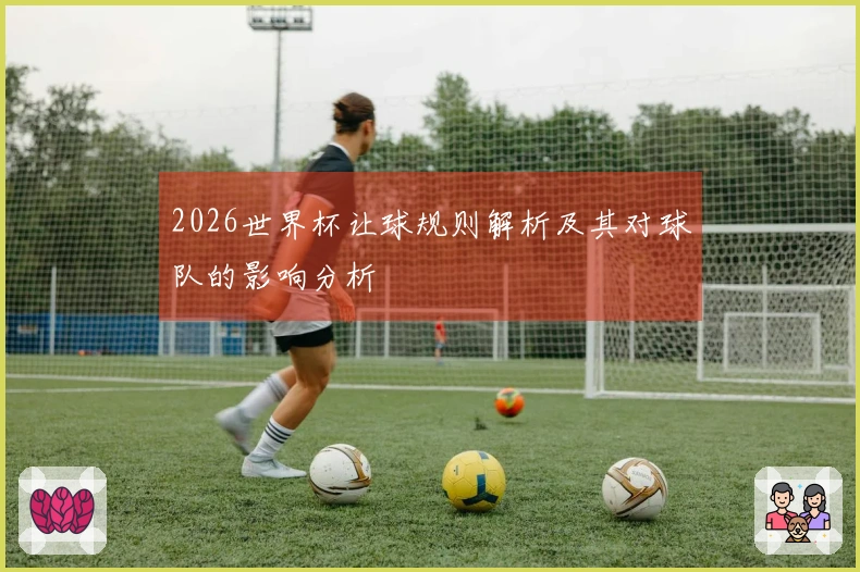 2026世界杯让球规则解析及其对球队的影响分析
