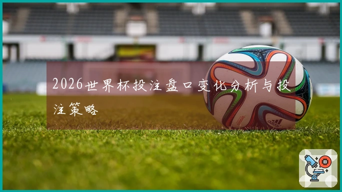 2026世界杯投注盘口变化分析与投注策略